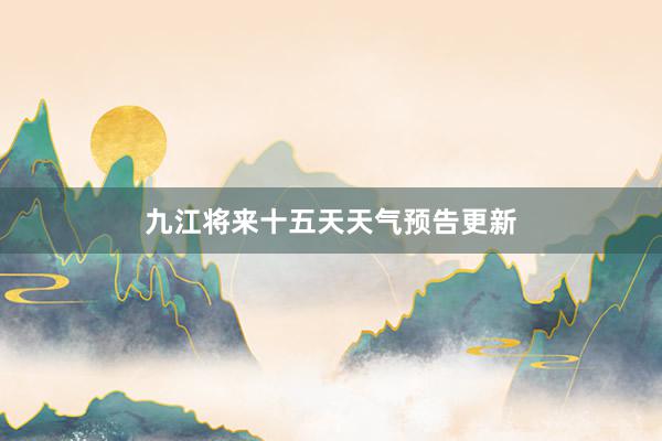 九江将来十五天天气预告更新