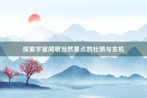 探索宇宙闻明当然景点的壮丽与玄机