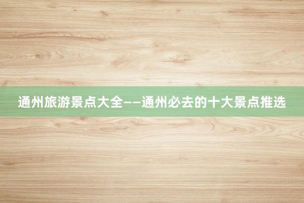 通州旅游景点大全——通州必去的十大景点推选