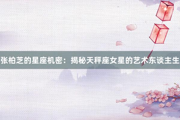 张柏芝的星座机密：揭秘天秤座女星的艺术东谈主生
