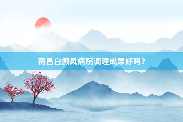 南昌白癜风病院调理成果好吗？