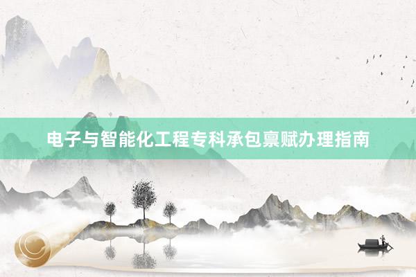 电子与智能化工程专科承包禀赋办理指南