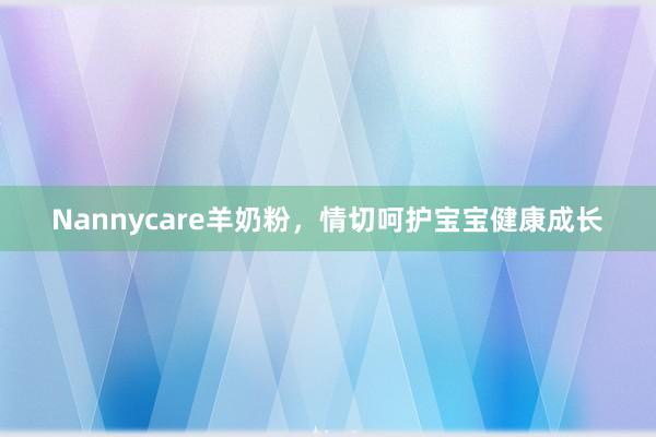 Nannycare羊奶粉，情切呵护宝宝健康成长