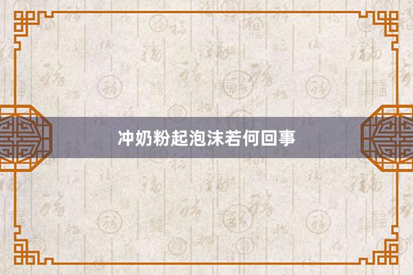 冲奶粉起泡沫若何回事