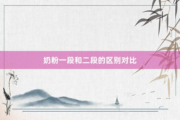 奶粉一段和二段的区别对比