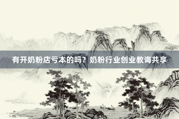 有开奶粉店亏本的吗？奶粉行业创业教诲共享