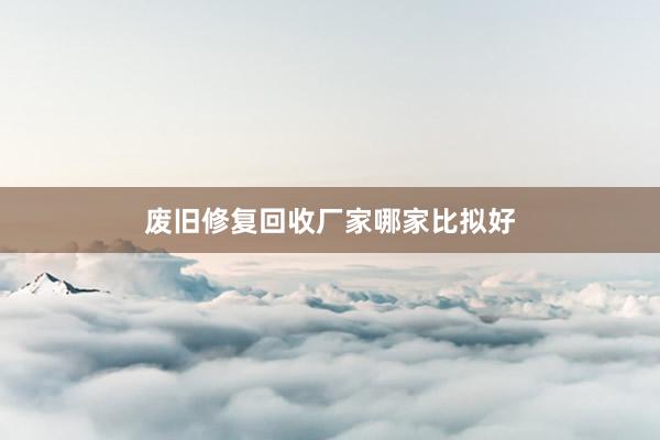 废旧修复回收厂家哪家比拟好