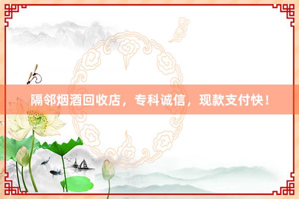 隔邻烟酒回收店，专科诚信，现款支付快！