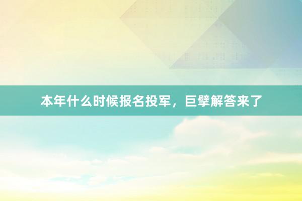 本年什么时候报名投军，巨擘解答来了
