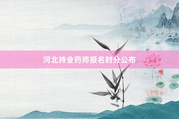 河北持业药师报名时分公布