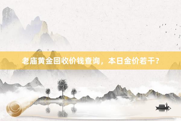 老庙黄金回收价钱查询，本日金价若干？