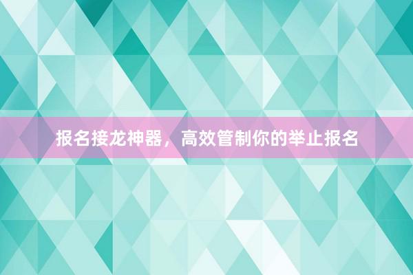 报名接龙神器，高效管制你的举止报名