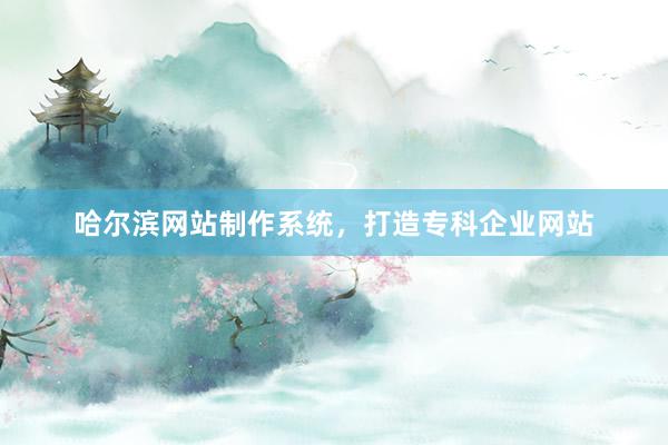 哈尔滨网站制作系统，打造专科企业网站
