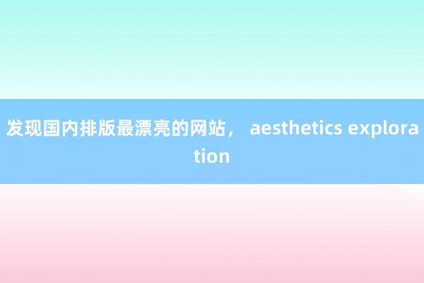 发现国内排版最漂亮的网站， aesthetics exploration