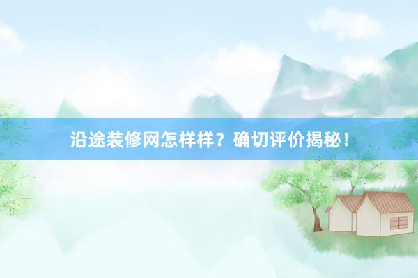 沿途装修网怎样样？确切评价揭秘！